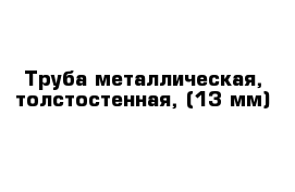 Труба металлическая, толстостенная, (13 мм) 